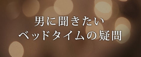 男に聞きたい、ベッドタイムの疑問 男に聞きたい、ベッドタイムの疑問