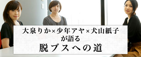 犬山紙子×大泉りか×少年アヤが語る、脱ブスへの道 犬山紙子×大泉りか×少年アヤが語る、脱ブスへの道