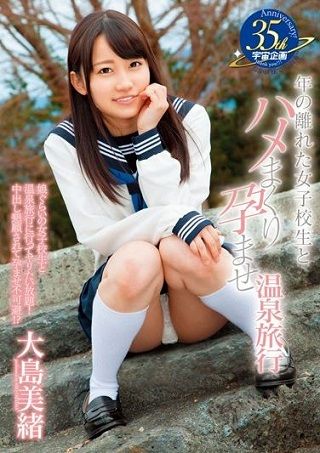 年の離れた女子校生とハメまくり孕ませ温泉旅行 大島美緒