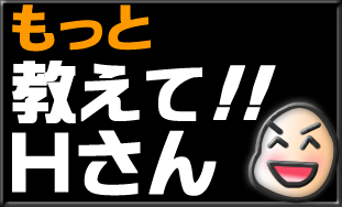 もっと教えてHさん!!
