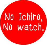 No Ichiro, No watch.