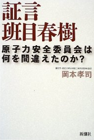証言 班目春樹 原子力安全委員会は何を間違えたのか?