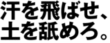 汗を飛ばせ、土を舐めろ