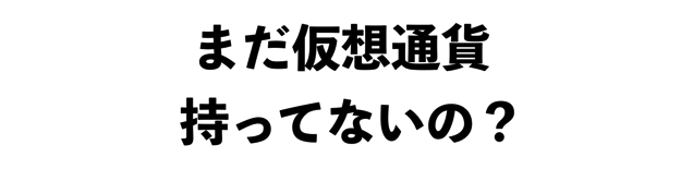 まだ仮想通貨持ってないの？