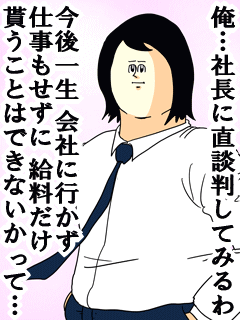 俺社長に直談判してみるわ今後一生会社に行かず仕事もせずに給料だけ貰うことはできないかって