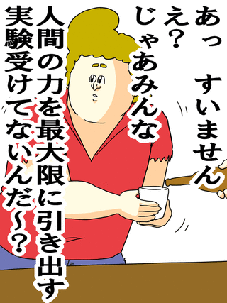 あっすいませんえ？じゃあみんな人間の力を最大限に引き出す実験受けてないんだ～？