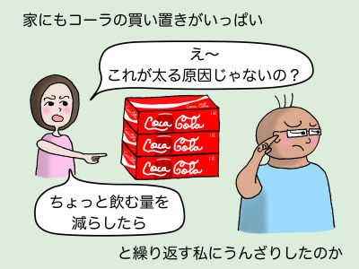 家にもコーラの買い置きがいっぱい 「え〜 これが太る原因じゃないの?」 「ちょっと飲む量を減らしたら」と繰り返す私にうんざりしたのか