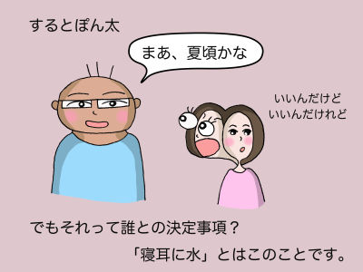するとぽん太「まあ、夏頃かな」「いいんだけど、いいんだけれど」でもそれって誰との決定事項? 「寝耳に水」とはこのことです。