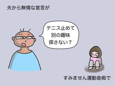 夫から無情な宣言が 「テニスやめて別の趣味探さない?」 すみません運動音痴で