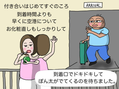 付き合いはじめてすぐのころ到着時間よりも早くに空港についてお化粧直しもしっかりして 到着口でドキドキしてぽん太が出てくるのを待ちました。
