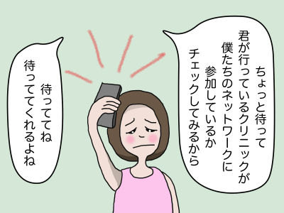 「ちょっと待って、君が行っているクリニックが僕たちのネットワークに参加しているかチェックしてみるから」「待っててね、待っててくれるよね」
