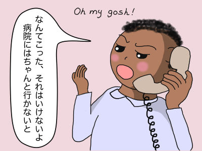 「なんてこった、それはいけないよ。病院にはちゃんと行かないと」