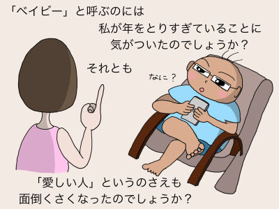 「ベイビー」と呼ぶのには私が年をとりすぎていることに気がついたのでしょうか? それとも「愛しい人」というのさえも面倒くさくなったのでしょうか?