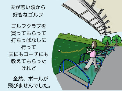 夫が若い頃から好きなゴルフ ゴルフクラブを買ってもらって打ちっぱなしに行って夫にもコーチにも教えてもらったけれど全然ボールが飛びませんでした