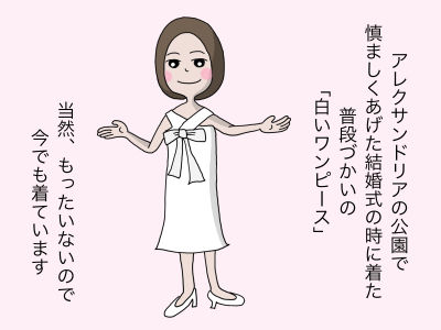 アレクサンドリアの公園で慎ましくあげた結婚式の時に着た普段使いの「白いワンピース」 当然、もったいないので今でも着ています。