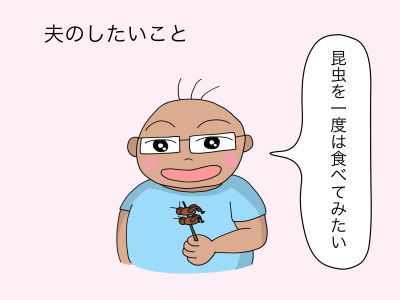 夫のしたいこと 昆虫を一度は食べてみたい