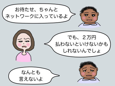 「お待たせ、ちゃんとネットワークに入っているよ」「でも、2万円払わないといけないかもしれないんでしょ」「なんとも言えないよ」
