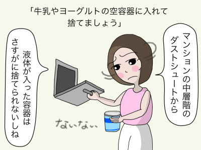 牛乳やヨーグルトの空容器に入れて捨てましょう 「マンションの中層階のダストシュートから液体が入った容器はさすがに捨てられないしな」