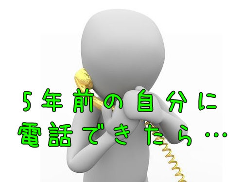 5年前の自分に電話ができて30秒話せるとしたら