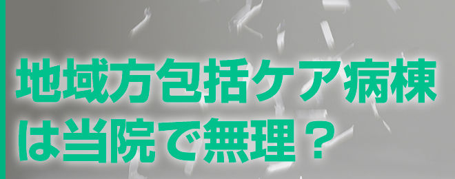できるはずがない、地域包括ケア病棟