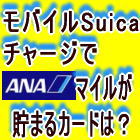 モバイルsuicaチャージでANAマイルが貯まるカード