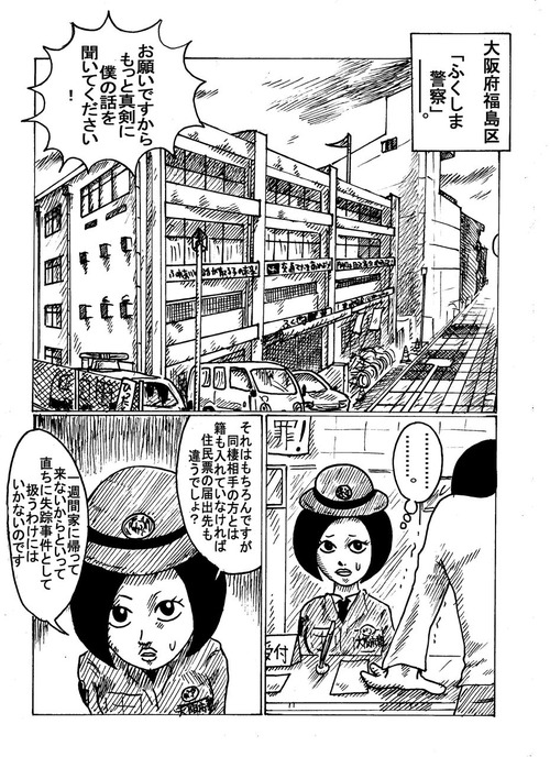 大阪市福島区福島警察署の受付にて。若い男が女性署員に強く何かを懇願している模様。「お願いですから僕の話をもっと真剣にきいてください！」署員が答えている。「ですがおたく、同棲をしている相手様とは籍を入れているわけでもなければ、住民票の届け出先も違っているわけでしょう。一週間帰ってきていないからといって、ただちに失踪事件として扱うわけにはこちらもいかないのですよ」1-7