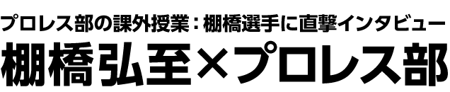 プロレス部の課外授業:棚橋選手に直撃インタビュー 棚橋弘至×プロレス部