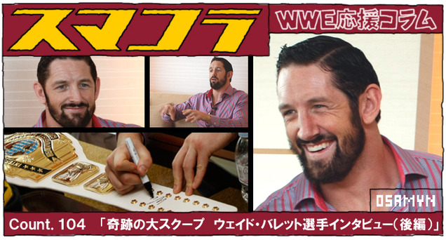 ｃｏｕｎｔ １０４ 奇跡の大スクープ ウェイド バレット選手インタビュー 後編 スマコラ ｗｗｅ応援コラム