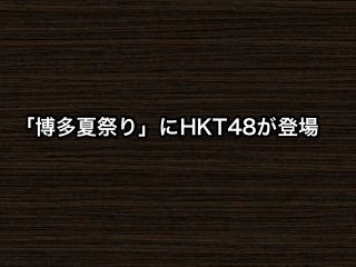 今年から始まる新イベント「博多夏祭り」にHKT48が登場