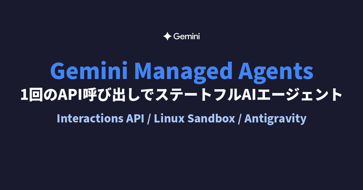 Gemini Managed Agents API。1回のAPI呼び出しでステートフルなAIエージェントが動作するLinux Sandbox ...