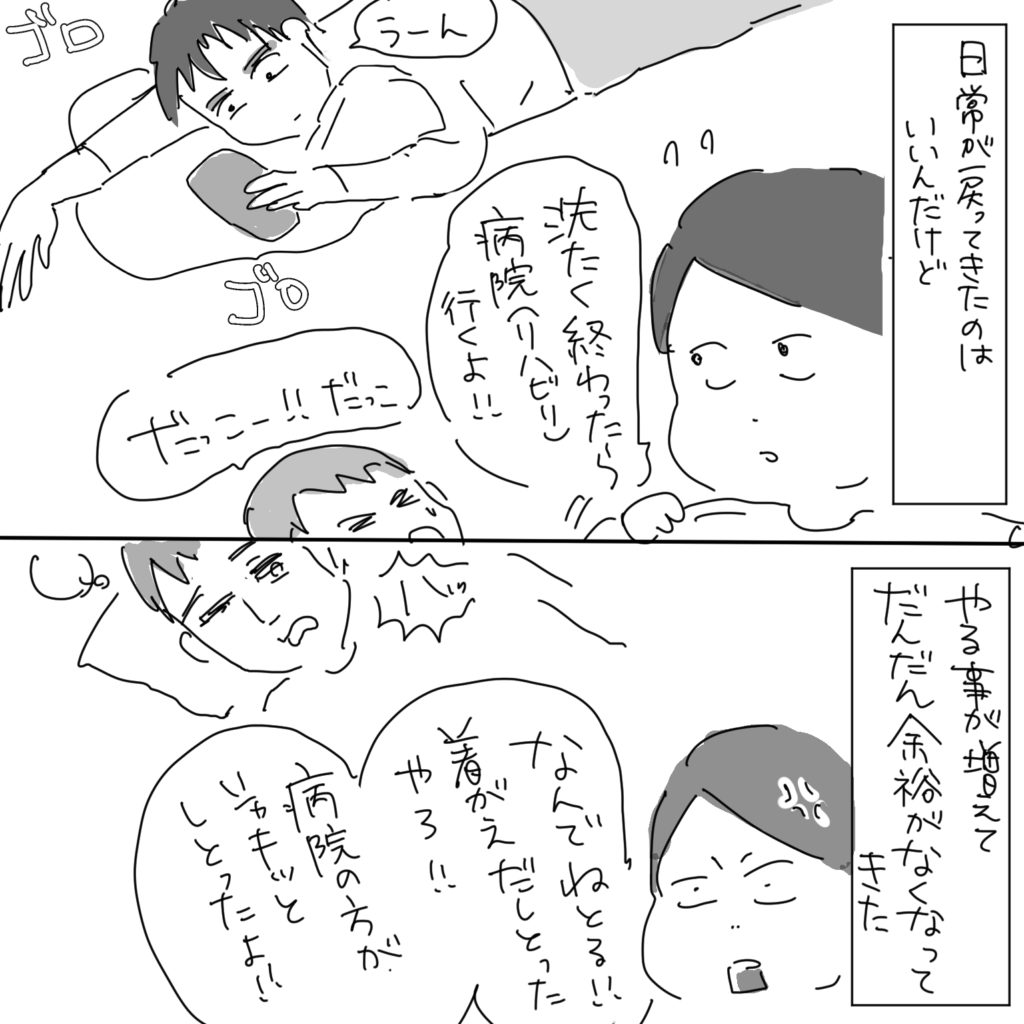 日常が戻ってきたのはいいんだけど「洗濯終わったら病院（リハビリ）行くよ！！」「うーん」「だっこー！！だっこ」やる事が増えてだんだん余裕がなくなってきた「なんでねとる！着替えだしとったやろ！病院の方がシャキッとしとったよ！！」