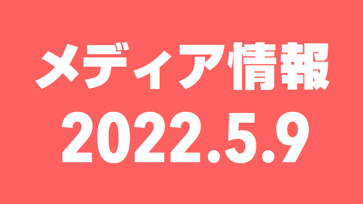 2022年5月9日（月）のメディア情報