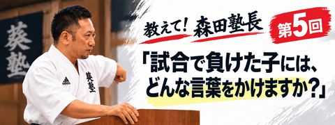 教えて！森田塾長　第５回　試合で負けた子には、どんな言葉をかけますか？