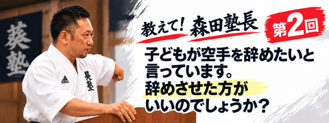 教えて！森田塾長　第２回　子供が空手を辞めたいと言っています。辞めさせた方がいいのでしょうか？