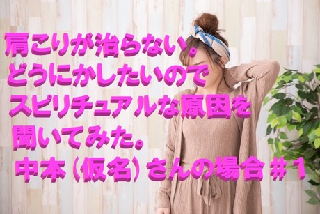 肩こりが治らない。どうにかしたいのでスピリチュアルな原因を聞いてみた。中本(仮名)さんの場合＃１