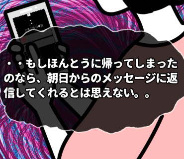 マッチングアプリ大河原さん『47』・・もしほんとうに帰ってしまったのなら、朝日からのメッセージに返信してくれるとは思えない。。という気持ちに。