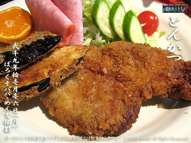 11/16(月)【とんかつ】ポークカツレツをお箸で食べやすいように細切りすれば和食「とんかつ」! (c)2009 Menkiti. All Rights Reserved.@キャツピ&めん吉の【ぼろくそパパの独り言】
▼マウスオーバー(カーソルを画像の上に置く)で別の画像に替わります。
▼クリックで1280x960画像に拡大します。