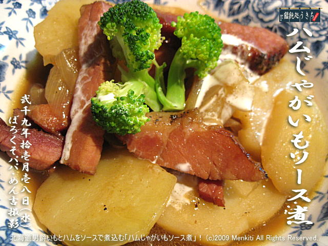 11/18(水)【ハムじゃがいもソース煮】北海道男爵いもとハムをソースで煮込む「ハムじゃがいもソース煮」! (c)2009 Menkiti. All Rights Reserved.@キャツピ&めん吉の【ぼろくそパパの独り言】
▼マウスオーバー(カーソルを画像の上に置く)で別の画像に替わります。
▼クリックで1280x960画像に拡大します。