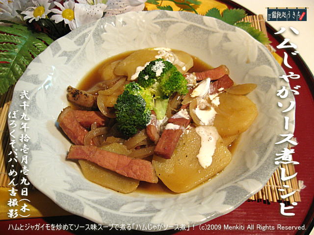 11/19(木)【ハムじゃがソース煮レシピ】ハムとジャガイモを炒めてソース味スープで煮る「ハムじゃがソース煮」! (c)2009 Menkiti. All Rights Reserved. @キャツピ&めん吉の【ぼろくそパパの独り言】
▼クリックで元の画像が拡大します。