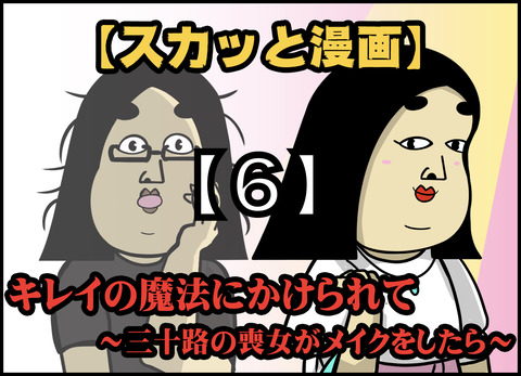 【６】キレイの魔法にかけられて ~三十路の喪女がメイクをしたら~
