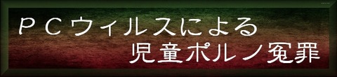 ＰＣウィルスによる児童ポルノ冤罪