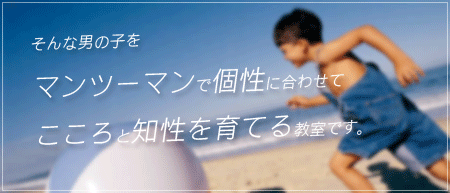 そんな男の子をマンツーマンで個性に合わせてこころと知性を育てる教室です。