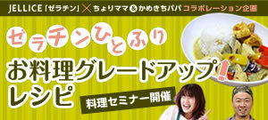 JELLICE「ゼラチン×ちょりママ&かめきちパパコラボレーション企画/料理家レシピの検索サイト「Nadia/ナディア」いつもの食卓を少し特別に