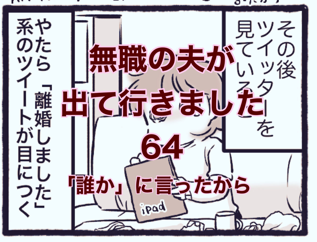 【無職の夫が出ていきました】64　「誰か」に言ったから