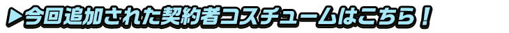 今回追加された契約者コスチュームはこちら！