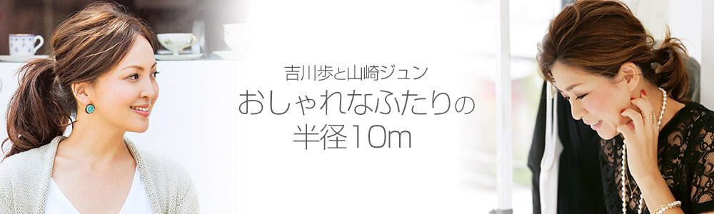 ＜吉川歩と山崎ジュン＞  おしゃれなふたりの半径10m