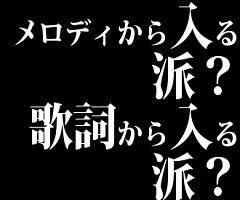 音楽はメロディから入る派？歌詞から入る派？