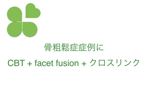 骨粗鬆症症例にCBTでfacet fusionも組み合わせてみる