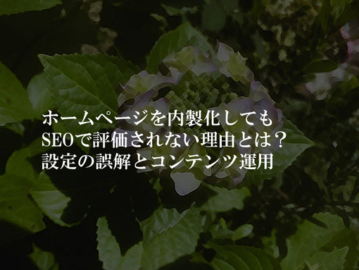 ホームページを内製化してもSEOで評価されない理由とは？設定の誤解とコンテンツ運用