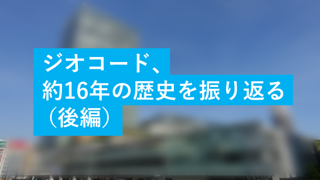 ジオコード、約16年の歴史を振り返る(後編)